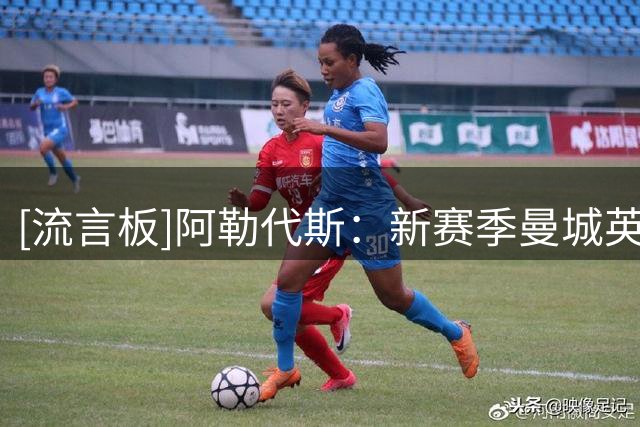 [流言板]阿勒代斯：新赛季曼城英超夺冠；担心曼联&红魔不能跌出前四